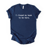 I Closed My Book To Be Here Printed T Shirt Reader Quote Tee