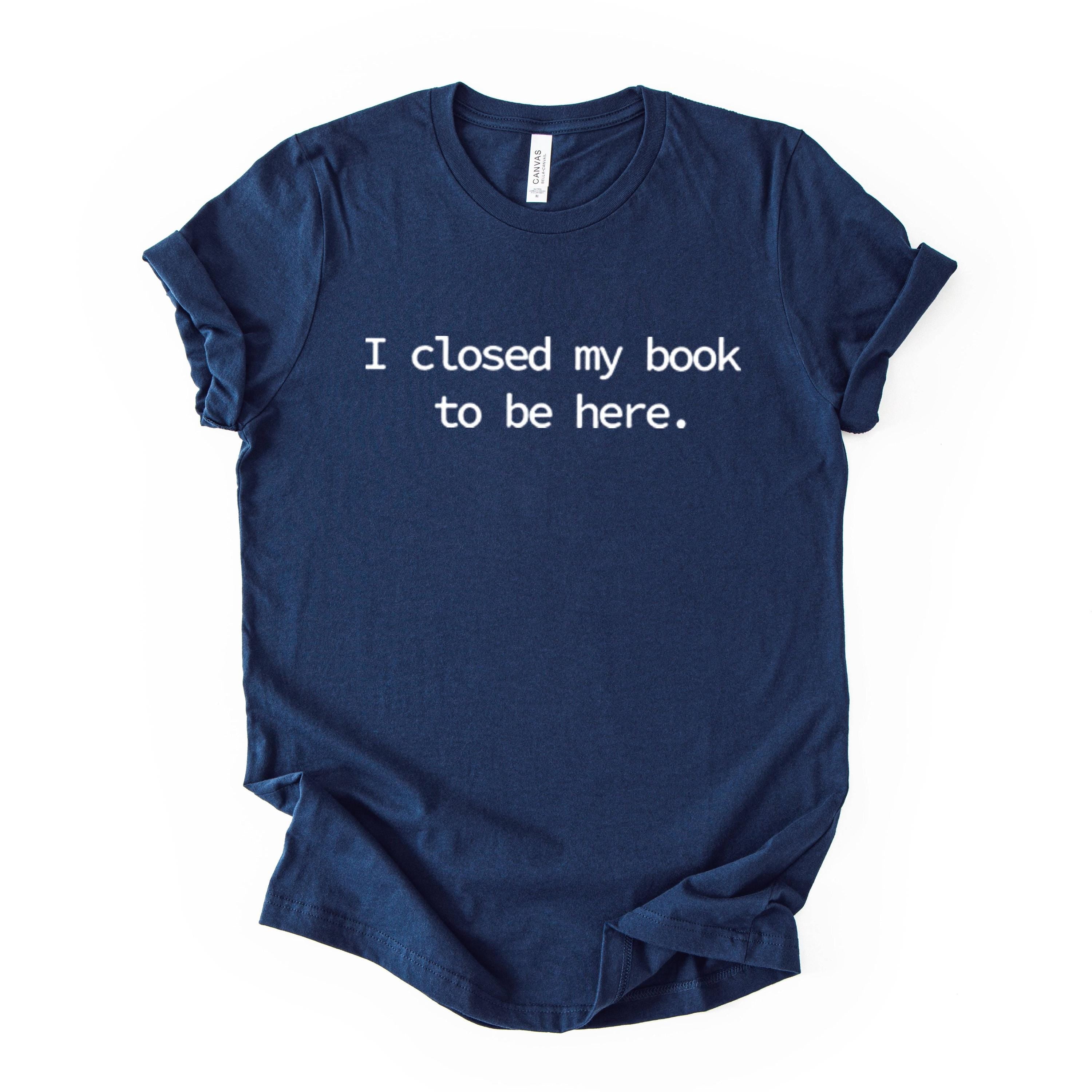 I Closed My Book To Be Here Printed T Shirt Reader Quote Tee