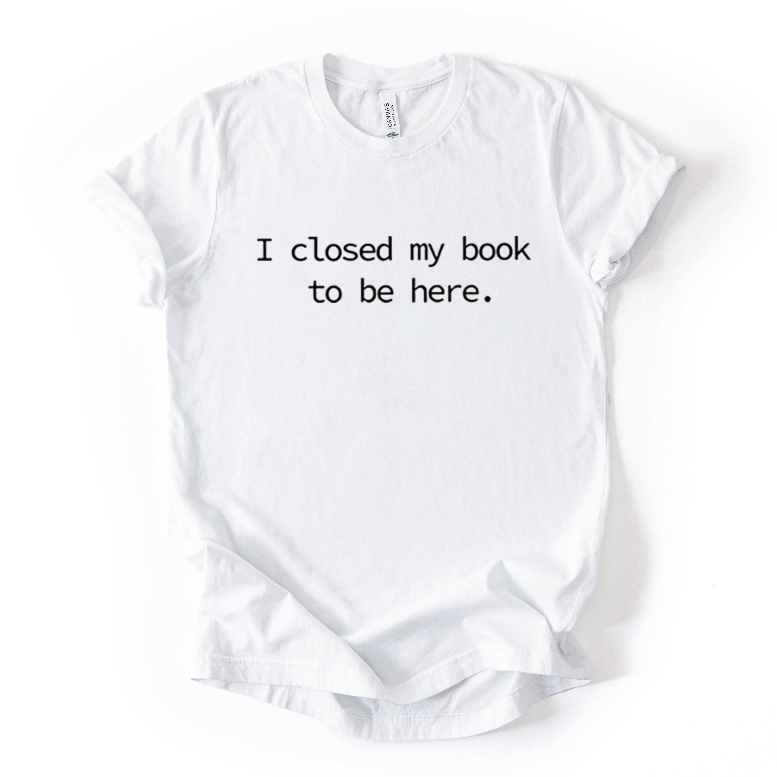 I Closed My Book To Be Here Printed T Shirt Reader Quote Tee