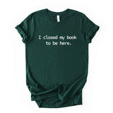 I Closed My Book To Be Here Printed T Shirt Reader Quote Tee