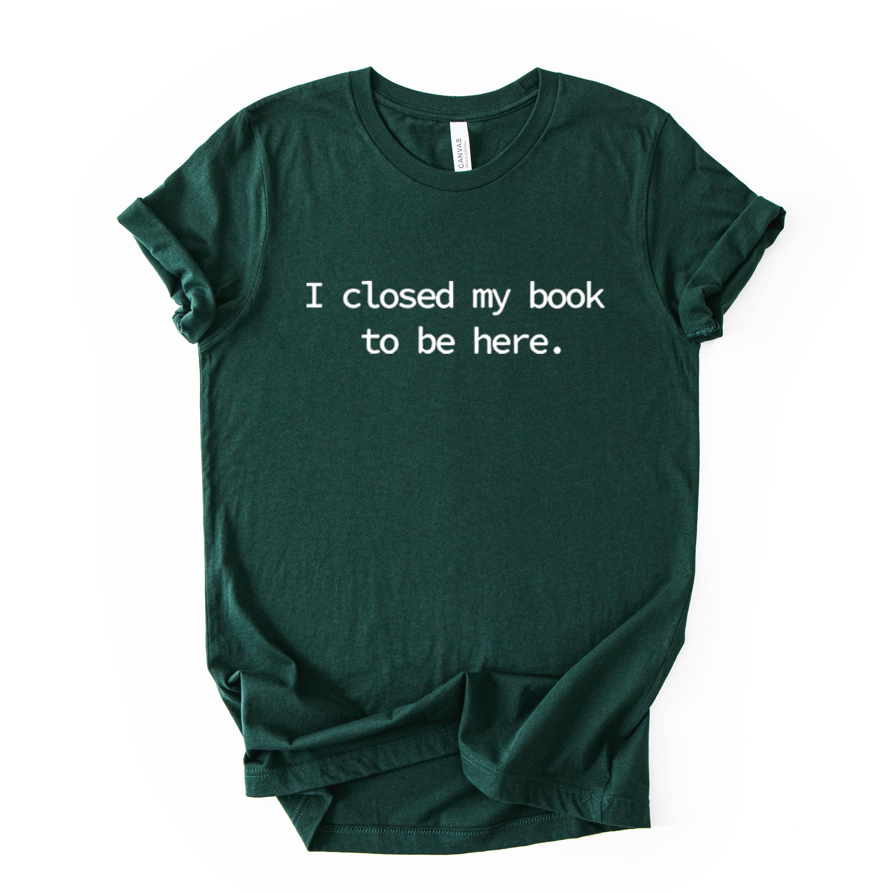 I Closed My Book To Be Here Printed T Shirt Reader Quote Tee