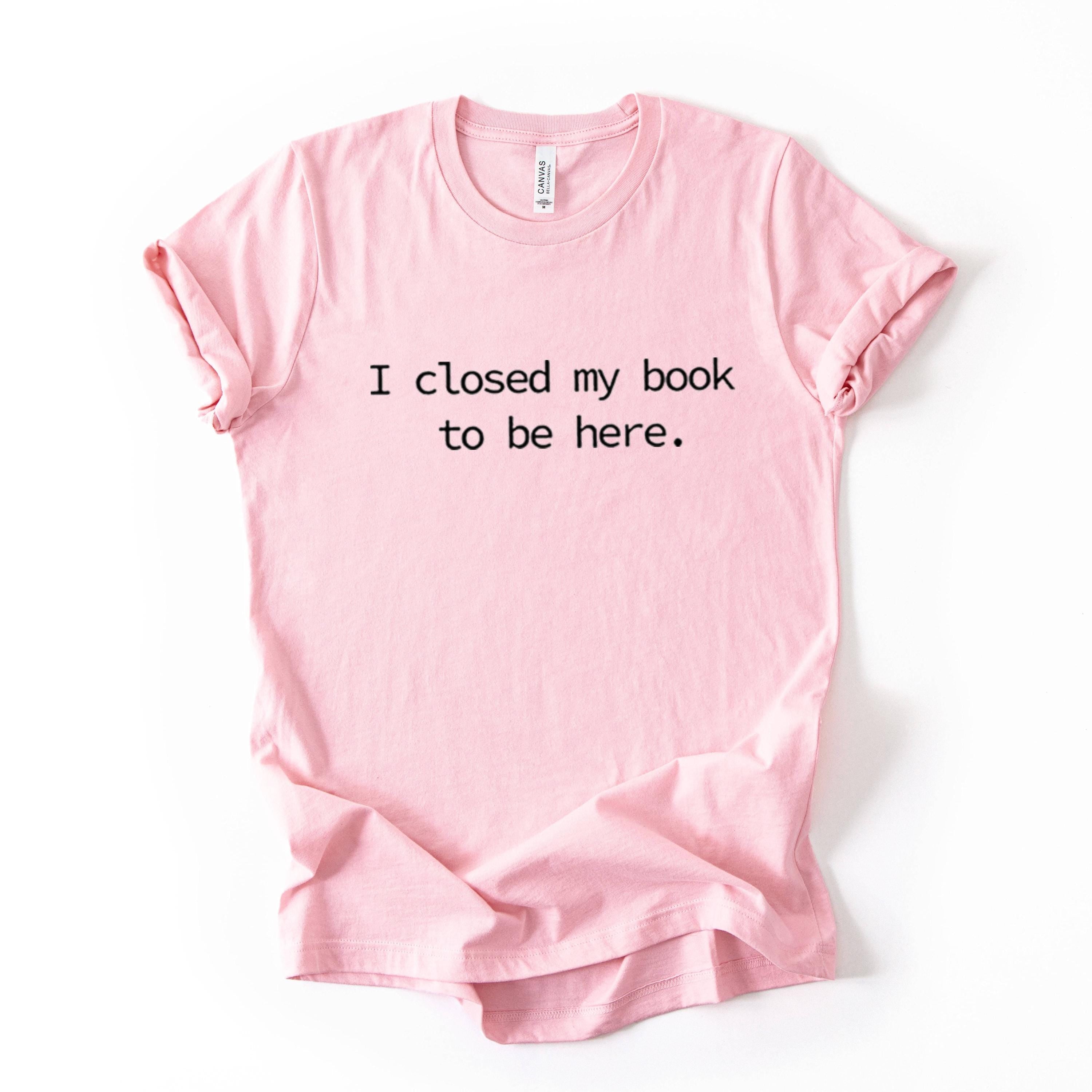 I Closed My Book To Be Here Printed T Shirt Reader Quote Tee