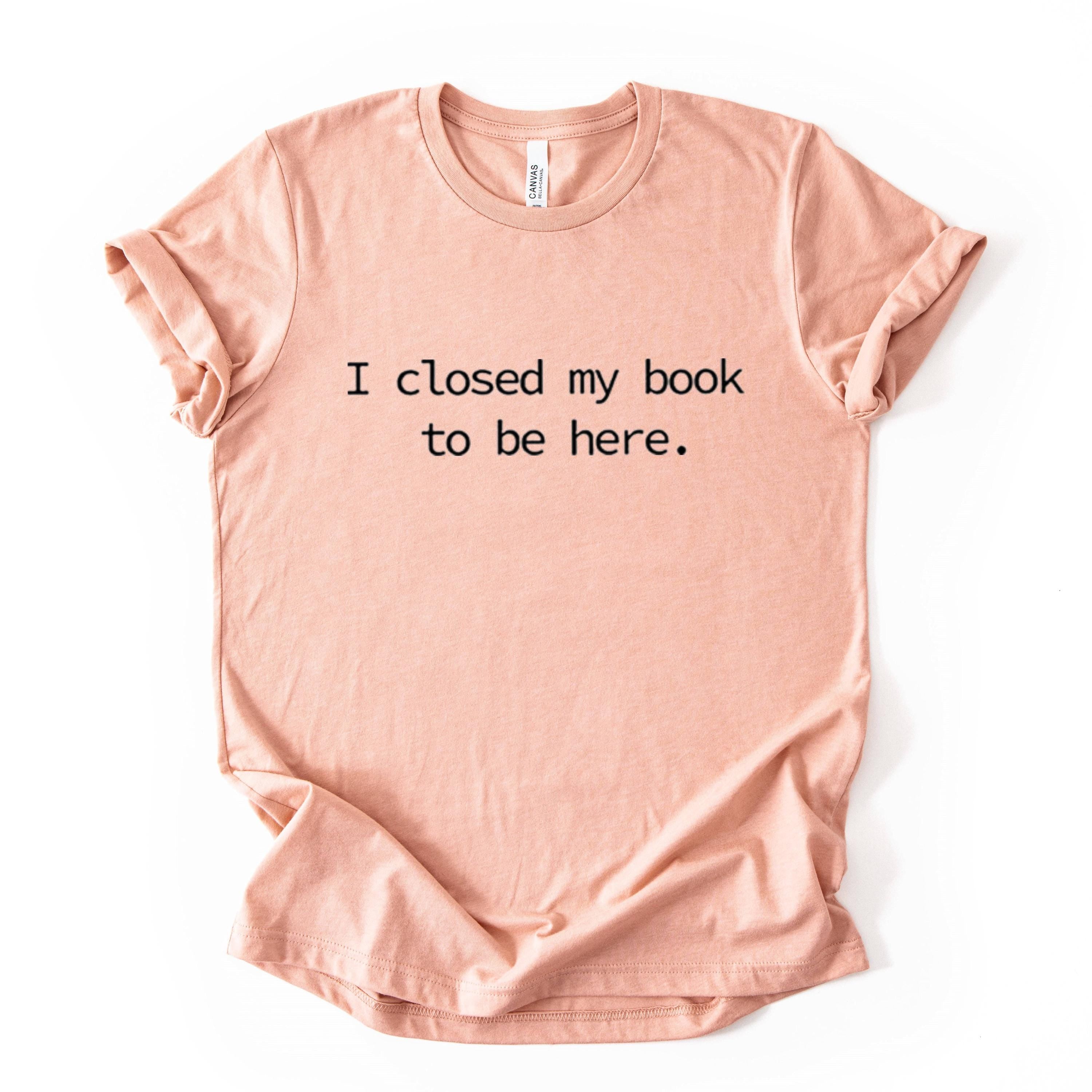 I Closed My Book To Be Here Printed T Shirt Reader Quote Tee