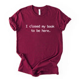 I Closed My Book To Be Here Printed T Shirt Reader Quote Tee