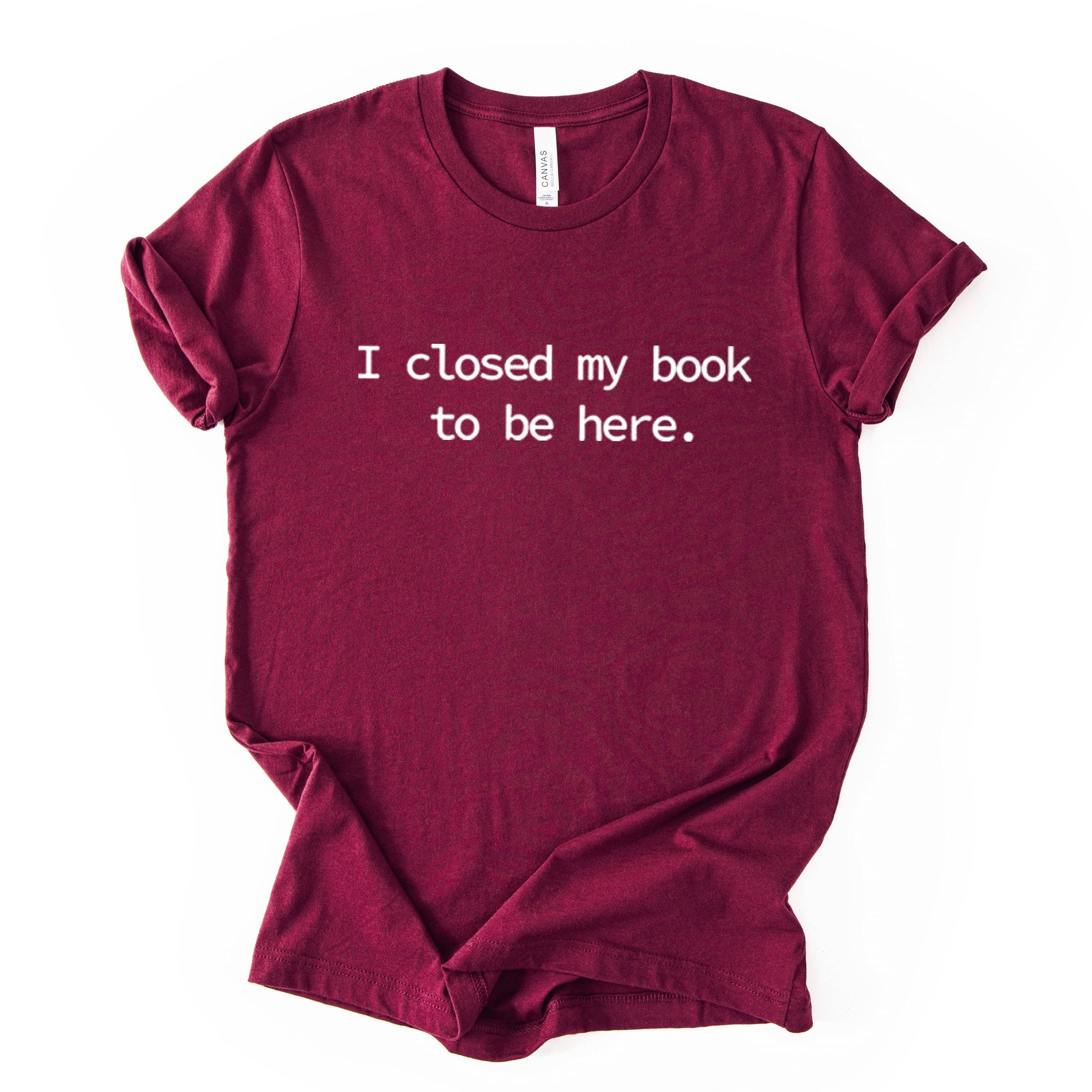 I Closed My Book To Be Here Printed T Shirt Reader Quote Tee