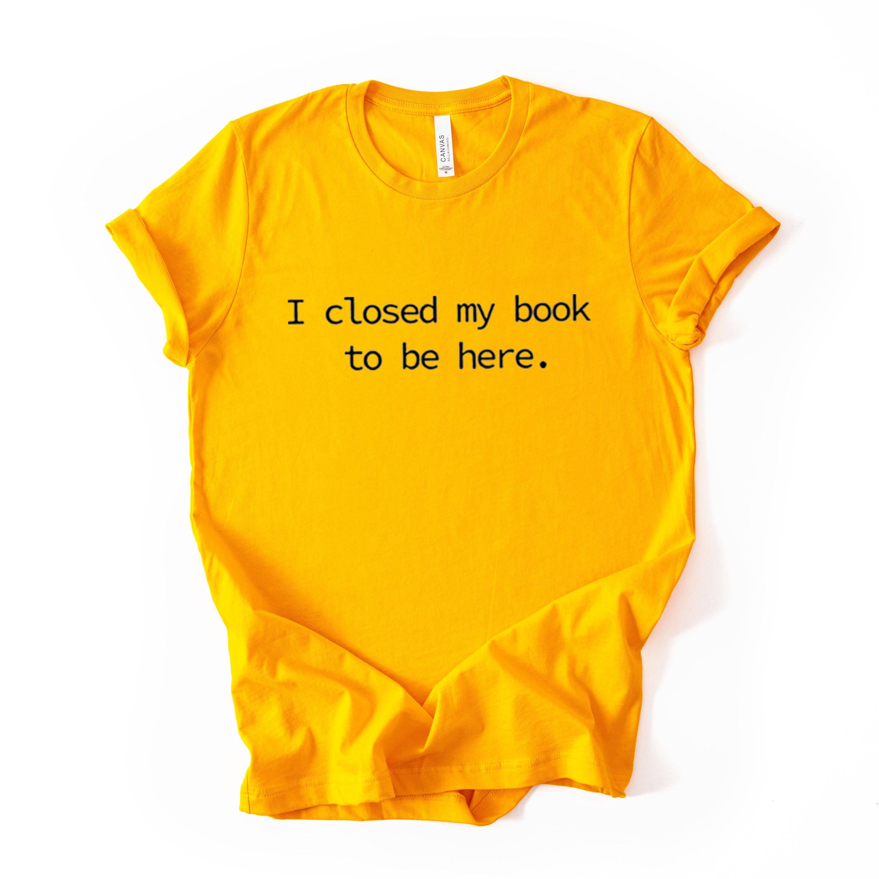 I Closed My Book To Be Here Printed T Shirt Reader Quote Tee