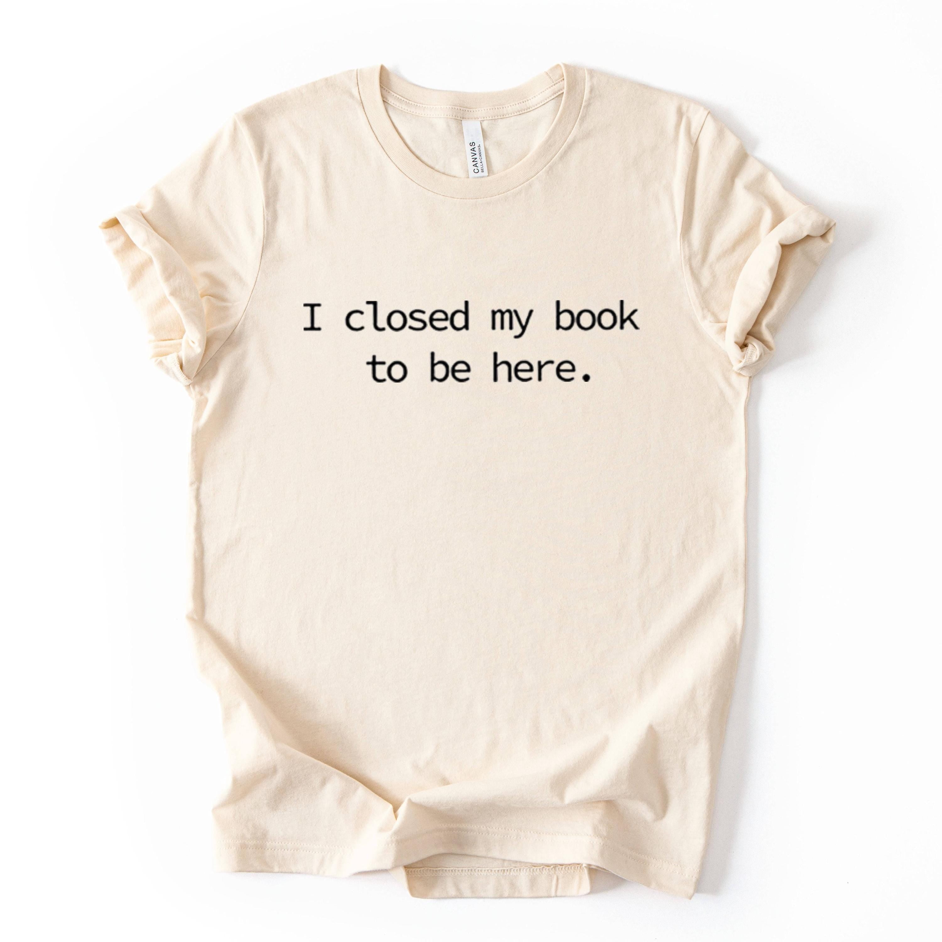 I Closed My Book To Be Here Printed T Shirt Reader Quote Tee