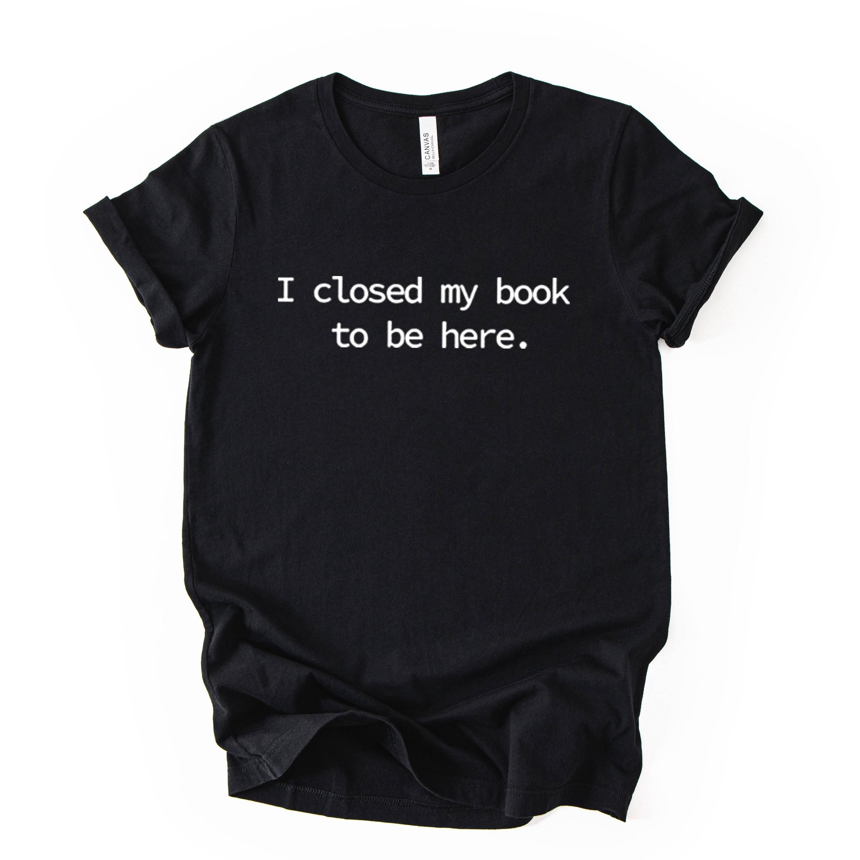 I Closed My Book To Be Here Printed T Shirt Reader Quote Tee