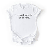 I Closed My Book To Be Here Printed T Shirt Reader Quote Tee