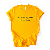 I Closed My Book To Be Here Printed T Shirt Reader Quote Tee