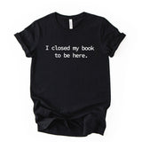 I Closed My Book To Be Here Printed T Shirt Reader Quote Tee